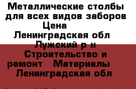 Металлические столбы для всех видов заборов › Цена ­ 265 - Ленинградская обл., Лужский р-н Строительство и ремонт » Материалы   . Ленинградская обл.